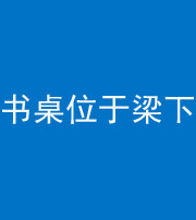 嘉兴阴阳风水化煞一百四十九——书桌位于梁下