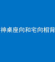 嘉兴阴阳风水化煞一百六十八——神桌座向和宅向相背